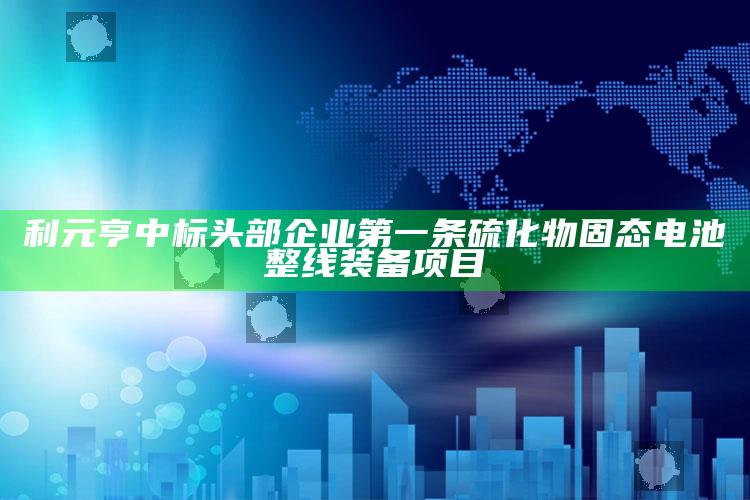 香港跑狗论坛，利元亨中标头部企业第一条硫化物固态电池整线装备项目