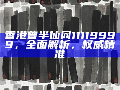 香港曾半仙网11119999，全面解析，权威精准