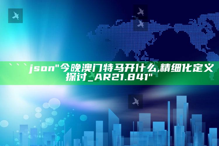 特彩吧旧版原版正料，```json
"今晚澳门特马开什么,精细化定义探讨_AR21.841"