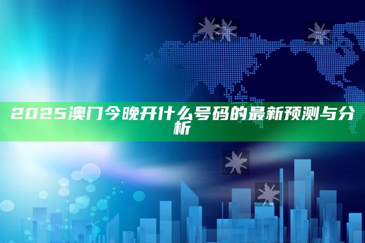 澳门最准一肖一码一码配套成龙w，2025澳门今晚开什么号码的最新预测与分析