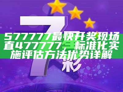 577777最快开奖现场直477777，标准化实施评估方法优势详解