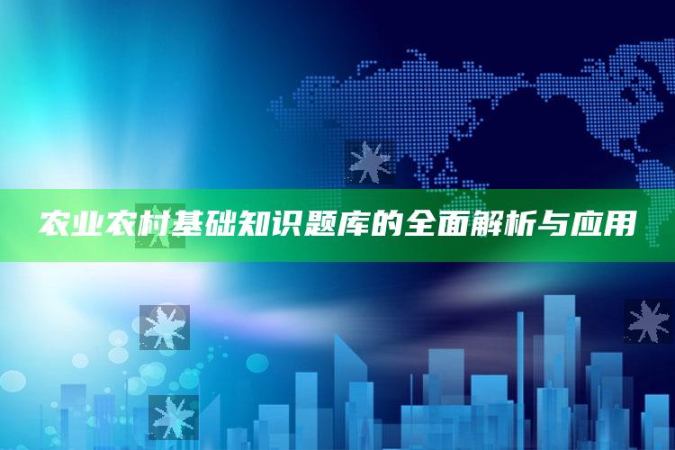 农业农村基础知识题库的全面解析与应用 ,农业农村基础知识套题