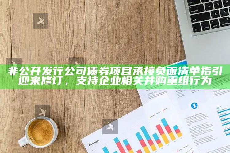 管家婆正版今晚开奖结果，非公开发行公司债券项目承接负面清单指引迎来修订，支持企业相关并购重组行为