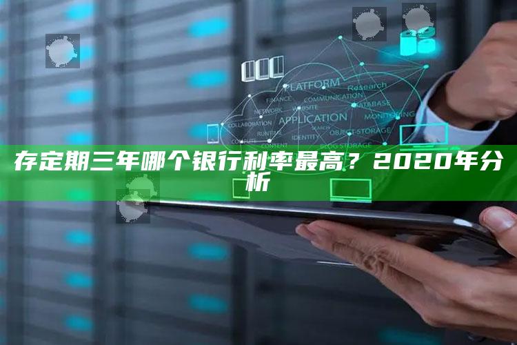 存定期三年哪个银行利率最高？2020年分析 ,存定期三年哪个银行高最新