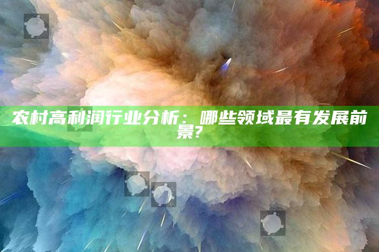 农村高利润行业分析：哪些领域最有发展前景? ,农村不起眼的暴利行业