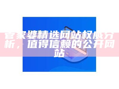 管家婆精选网站权威分析，值得信赖的公开网站