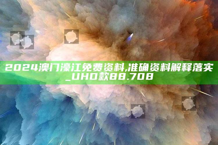 2025澳门管家婆正版，2024澳门濠江免费资料,准确资料解释落实_UHD款88.708