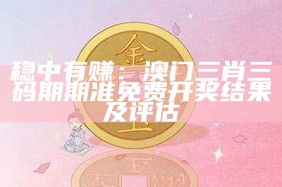 稳中有赚：澳门三肖三码期期准免费开奖结果及评估