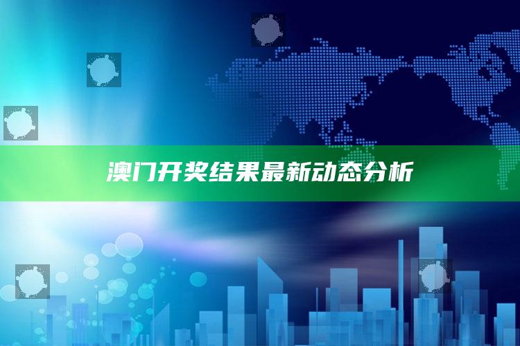 2025澳门天天六开彩免费资料，澳门开奖结果最新动态分析