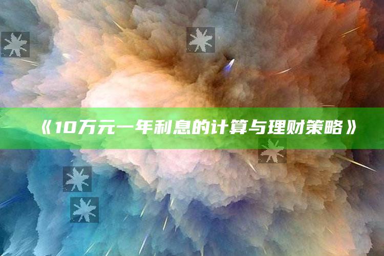 《10万元一年利息的计算与理财策略》 ,10万块钱一年利息多少钱?