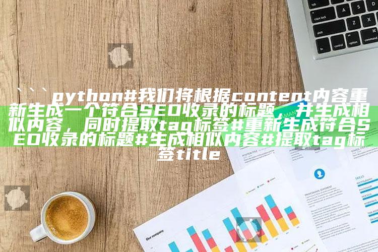 澳门挂牌正版挂牌网，```python
# 我们将根据content内容重新生成一个符合SEO收录的标题，并生成相似内容，同时提取tag标签

# 重新生成符合SEO收录的标题
# 生成相似内容
# 提取tag标签

title