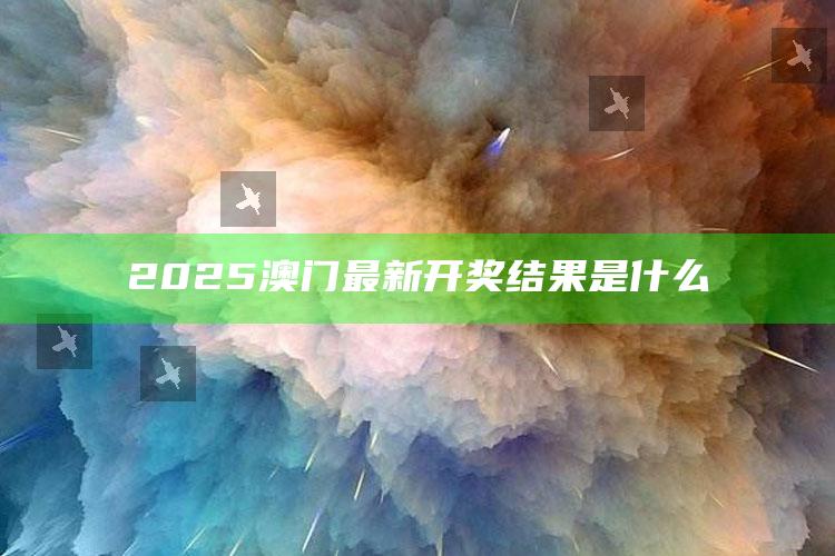 2025澳门资料大全免费，2025澳门最新开奖结果是什么