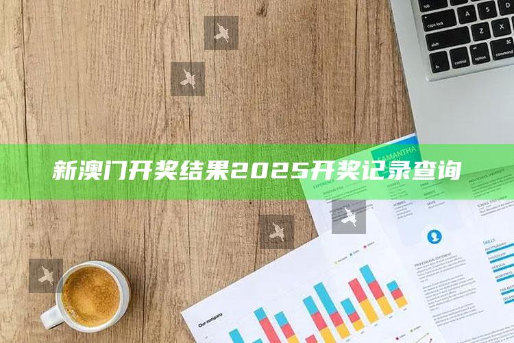 澳门2025年开奖结果历史记录，新澳门开奖结果2025开奖记录查询