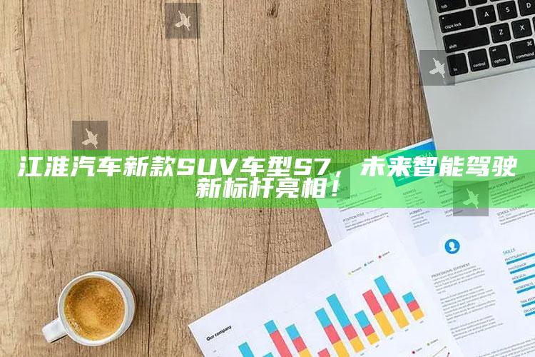 新澳彩资料免费长期公开，江淮汽车新款SUV车型S7，未来智能驾驶新标杆亮相！