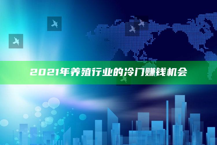 2021年养殖行业的冷门赚钱机会 ,2021年养殖行业的冷门赚钱机会大吗