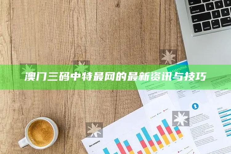 澳门2025开奖结果开奖记录3，澳门三码中特最网的最新资讯与技巧