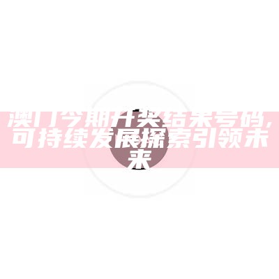 澳门2023年第15期开奖结果，探索可持续发展路径