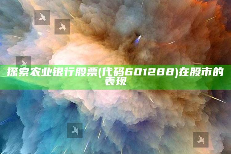 探索农业银行股票(代码601288)在股市的表现 ,（农业银行的股票现在是多少钱）