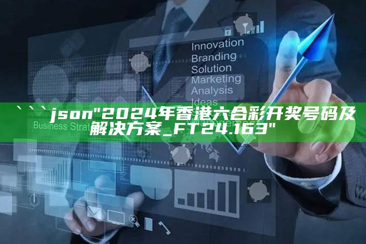 打开澳门118网站资料，```json
"2024年香港六合彩开奖号码及解决方案_FT24.163"