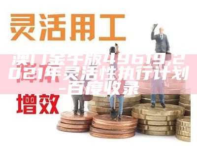 澳门金牛版49619,2021年灵活性执行计划-百度收录