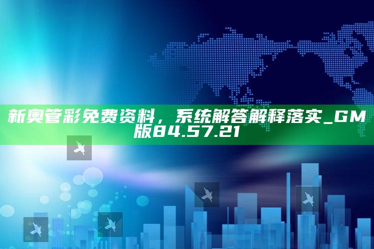 2025年澳门六开彩开奖结果，新奥管彩免费资料，系统解答解释落实_GM版84.57.21