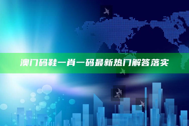 2025澳门三肖三码100，澳门码鞋一肖一码最新热门解答落实