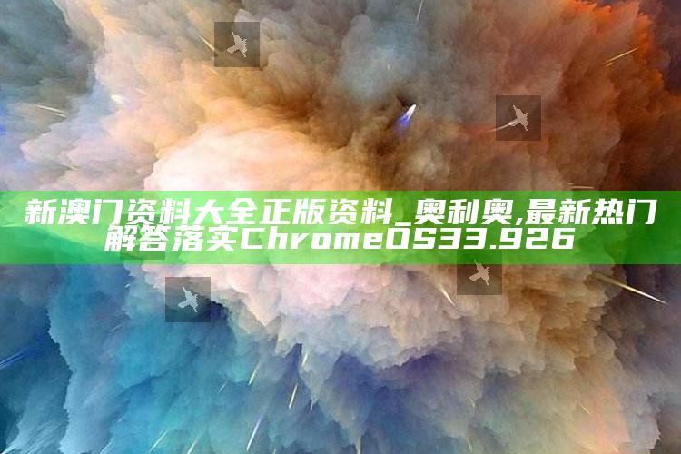 澳门电子城游戏网站大全，新澳门资料大全正版资料_奥利奥,最新热门解答落实ChromeOS33.926