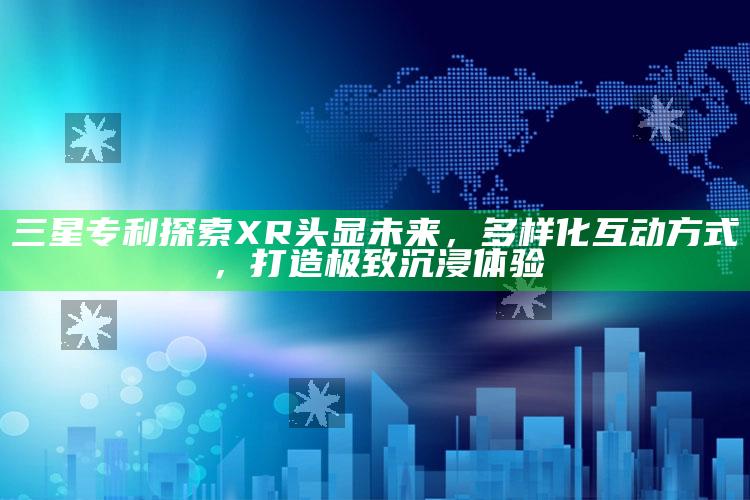 2022年澳门历史开奖结果记录，三星专利探索 XR 头显未来，多样化互动方式，打造极致沉浸体验