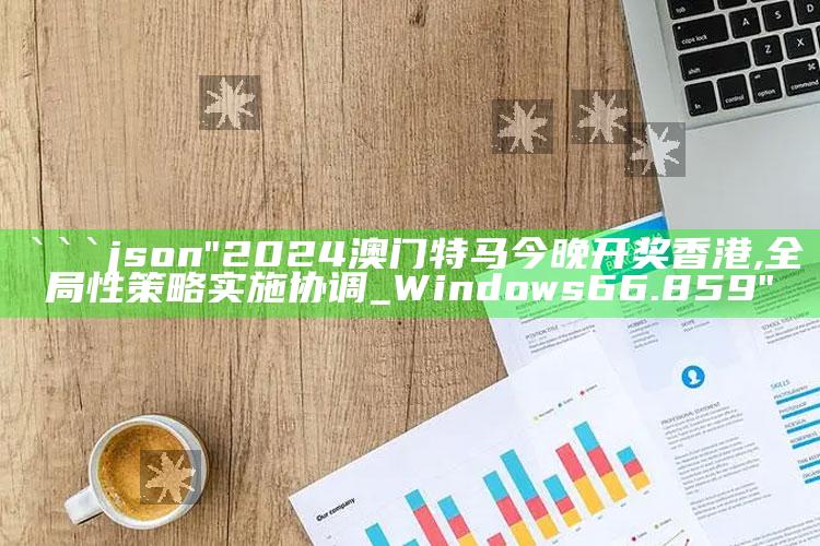 澳门开奖结果2025开奖记录表，```json
"2024澳门特马今晚开奖香港,全局性策略实施协调_Windows66.859"