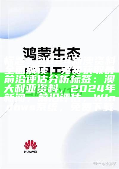 标题：2024新澳资料全面解读，免费获取最前沿评估分析

标签：澳大利亚资料，2024年新闻，前沿评估，Windows系统，免费下载