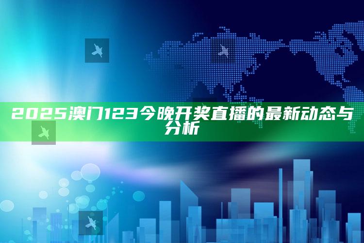 2025澳门资料大全免费澳门资料大全免费完整版，2025澳门123今晚开奖直播的最新动态与分析