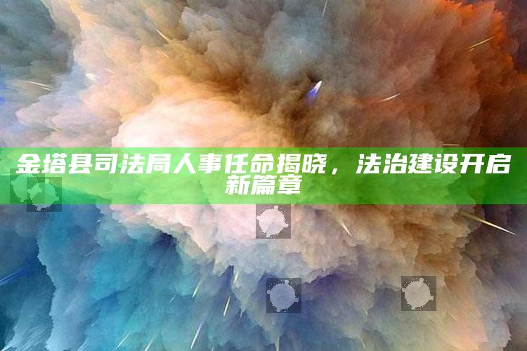 澳门马会开奖结果，金塔县司法局人事任命揭晓，法治建设开启新篇章