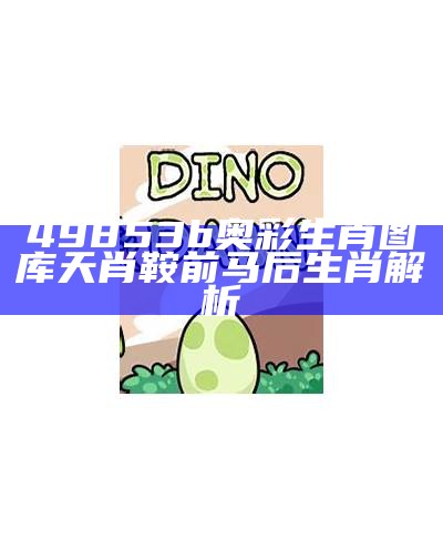 49853b奥彩生肖图库天肖鞍前马后生肖解析