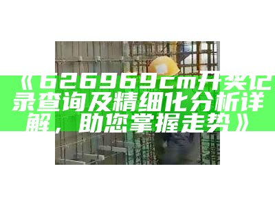 《626969cm开奖记录查询及精细化分析详解，助您掌握走势》