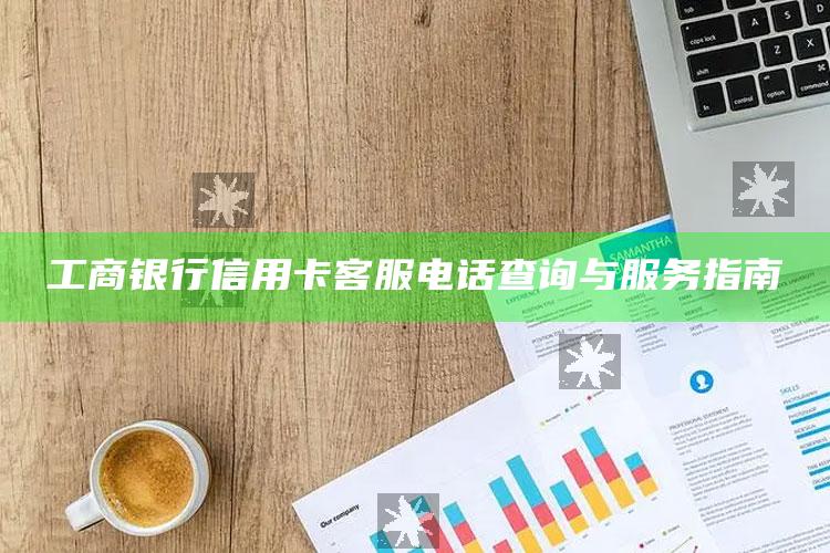 工商银行信用卡客服电话查询与服务指南 ,工商银行信用卡 人工电话