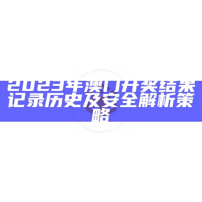 2023年澳门开奖结果记录历史及安全解析策略