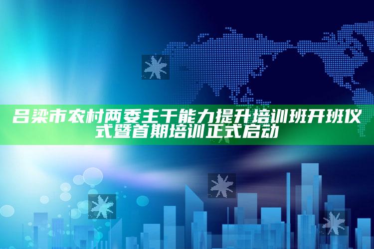 澳门跑马图论坛开奖结果，吕梁市农村两委主干能力提升培训班开班仪式暨首期培训正式启动