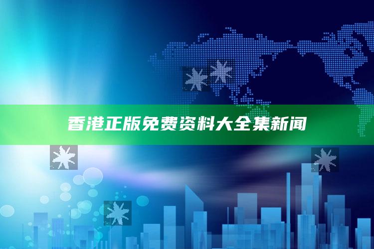 2025澳门资料，香港正版免费资料大全集新闻