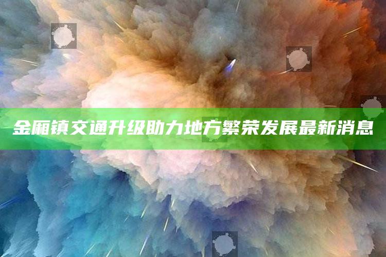 澳门开奖助手查询，金厢镇交通升级助力地方繁荣发展最新消息