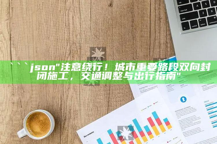 澳门六开奖结果资料查询304期开奖号码，```json
"注意绕行！城市重要路段双向封闭施工，交通调整与出行指南"