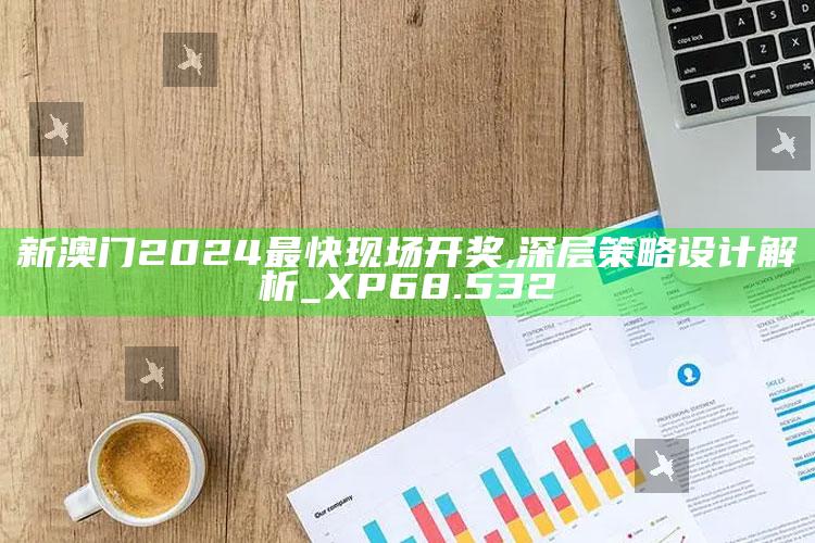 刘伯温三肖三码必中一期，新澳门2024最快现场开奖,深层策略设计解析_XP68.532