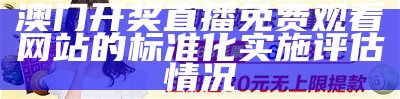 澳门开奖直播免费观看网站的标准化实施评估情况