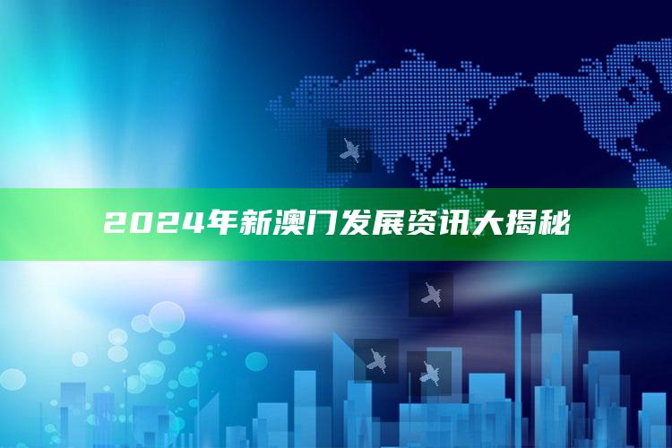 澳门资料大全+正版资料今天的今天开奖的，2024年新澳门发展资讯大揭秘