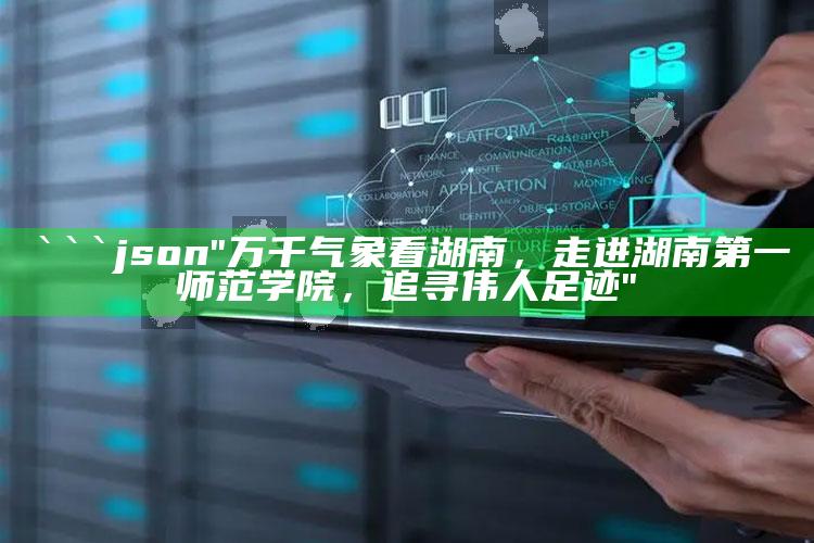 正版管家婆网站，```json
"万千气象看湖南，走进湖南第一师范学院，追寻伟人足迹"