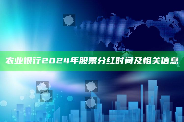 农业银行2024年股票分红时间及相关信息 ,中国农业银行股票分红2020