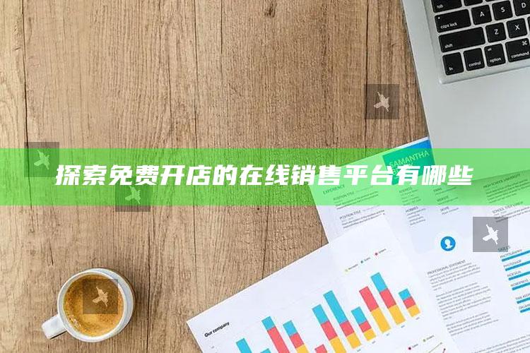 探索免费开店的在线销售平台有哪些 ,2020免费开店的线上平台