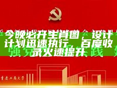 今晚必开生肖图，设计计划迅速执行，百度收录火速提升