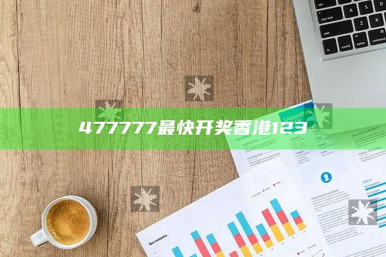 澳门资料大全+正版资料今天的今天开奖的，477777最快开奖香港123