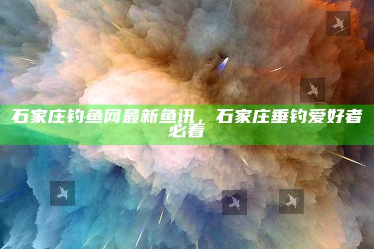 2025年澳门正版资料大全下载，石家庄钓鱼网最新鱼讯，石家庄垂钓爱好者必看