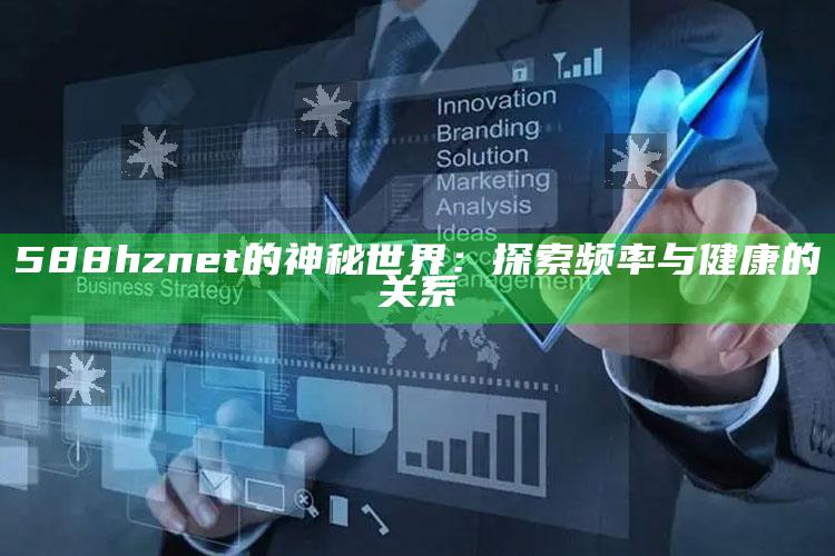 澳门资料大全正版资料2025年公开，588hznet的神秘世界：探索频率与健康的关系